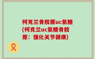 柯克兰骨胶原uc氨糖(柯克兰uc氨糖骨胶原：强化关节健康)