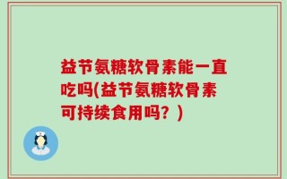益节氨糖软骨素能一直吃吗(益节氨糖软骨素可持续食用吗？)