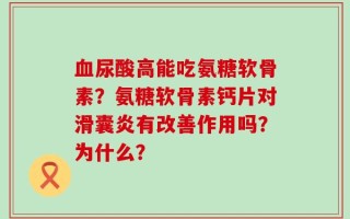 血尿酸高能吃氨糖软骨素？氨糖软骨素钙片对滑囊炎有改善作用吗？为什么？