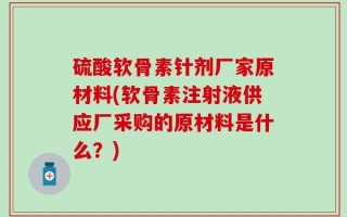 硫酸软骨素针剂厂家原材料(软骨素注射液供应厂采购的原材料是什么？)