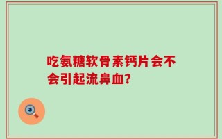 吃氨糖软骨素钙片会不会引起流鼻血？