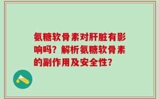 氨糖软骨素对肝脏有影响吗？解析氨糖软骨素的副作用及安全性？