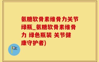 氨糖软骨素维骨力关节绿瓶_氨糖软骨素维骨力 绿色瓶装 关节健康守护者)