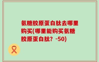 氨糖胶原蛋白肽去哪里购买(哪里能购买氨糖胶原蛋白肽？-50)