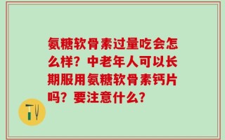 氨糖软骨素过量吃会怎么样？中老年人可以长期服用氨糖软骨素钙片吗？要注意什么？