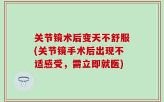 关节镜术后变天不舒服(关节镜手术后出现不适感受，需立即就医)
