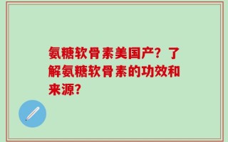 氨糖软骨素美国产？了解氨糖软骨素的功效和来源？