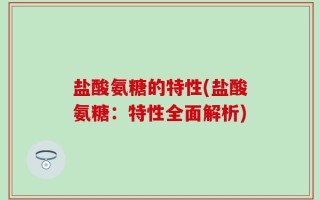 盐酸氨糖的特性(盐酸氨糖：特性全面解析)