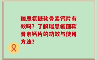 瑞思氨糖软骨素钙片有效吗？了解瑞思氨糖软骨素钙片的功效与使用方法？