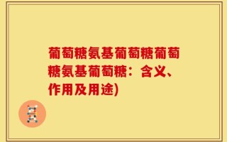 葡萄糖氨基葡萄糖葡萄糖氨基葡萄糖：含义、作用及用途)