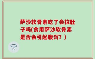 萨沙软骨素吃了会拉肚子吗(食用萨沙软骨素是否会引起腹泻？)