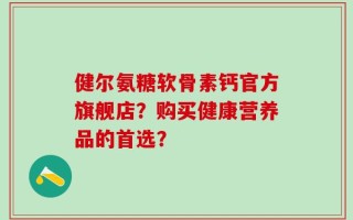 健尔氨糖软骨素钙官方旗舰店？购买健康营养品的首选？