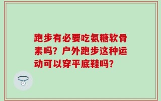 跑步有必要吃氨糖软骨素吗？户外跑步这种运动可以穿平底鞋吗？