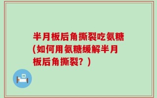 半月板后角撕裂吃氨糖(如何用氨糖缓解半月板后角撕裂？)