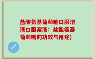 盐酸氨基葡萄糖口服溶液口服溶液：盐酸氨基葡萄糖的功效与用途)