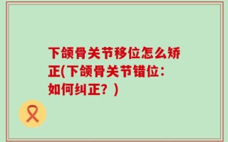 下颌骨关节移位怎么矫正(下颌骨关节错位：如何纠正？)