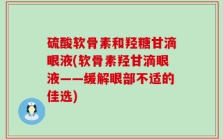 硫酸软骨素和羟糖甘滴眼液(软骨素羟甘滴眼液——缓解眼部不适的佳选)