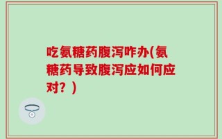 吃氨糖药腹泻咋办(氨糖药导致腹泻应如何应对？)