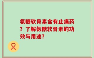 氨糖软骨素含有止痛药？了解氨糖软骨素的功效与用途？