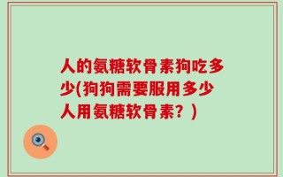 人的氨糖软骨素狗吃多少(狗狗需要服用多少人用氨糖软骨素？)