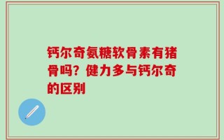 钙尔奇氨糖软骨素有猪骨吗？健力多与钙尔奇的区别