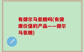 有健尔马氨糖吗(有健康价值的产品——健尔马氨糖)