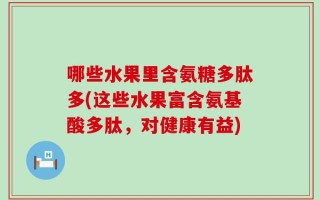 哪些水果里含氨糖多肽多(这些水果富含氨基酸多肽，对健康有益)