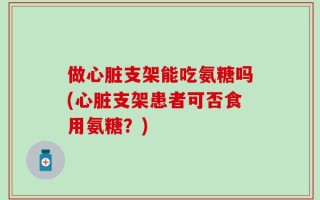 做心脏支架能吃氨糖吗(心脏支架患者可否食用氨糖？)