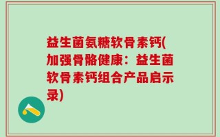 益生菌氨糖软骨素钙(加强骨骼健康：益生菌软骨素钙组合产品启示录)