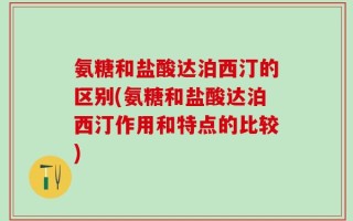 氨糖和盐酸达泊西汀的区别(氨糖和盐酸达泊西汀作用和特点的比较)