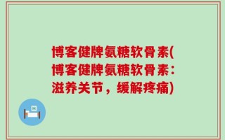博客健牌氨糖软骨素(博客健牌氨糖软骨素：滋养关节，缓解疼痛)