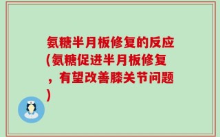 氨糖半月板修复的反应(氨糖促进半月板修复，有望改善膝关节问题)