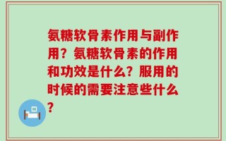 氨糖软骨素作用与副作用？氨糖软骨素的作用和功效是什么？服用的时候的需要注意些什么？