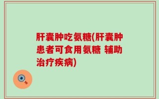 肝囊肿吃氨糖(肝囊肿患者可食用氨糖 辅助治疗疾病)