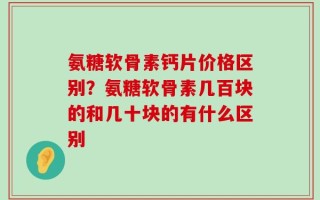 氨糖软骨素钙片价格区别？氨糖软骨素几百块的和几十块的有什么区别