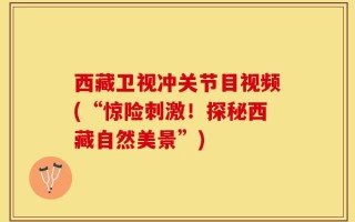西藏卫视冲关节目视频(“惊险刺激！探秘西藏自然美景”)