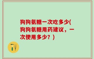 狗狗氨糖一次吃多少(狗狗氨糖用药建议，一次使用多少？)