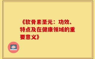 《软骨素圣元：功效、特点及在健康领域的重要意义》