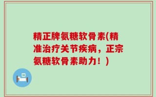 精正牌氨糖软骨素(精准治疗关节疾病，正宗氨糖软骨素助力！)