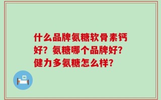 什么品牌氨糖软骨素钙好？氨糖哪个品牌好？健力多氨糖怎么样？
