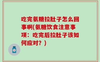 吃完氨糖拉肚子怎么回事啊(氨糖饮食注意事项：吃完后拉肚子该如何应对？)