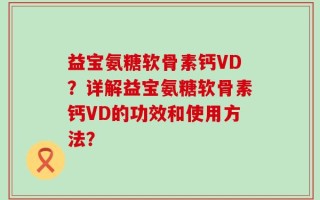 益宝氨糖软骨素钙VD？详解益宝氨糖软骨素钙VD的功效和使用方法？