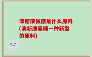澳新康氨糖是什么原料(澳新康氨糖一种新型的原料)