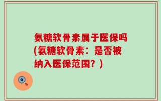 氨糖软骨素属于医保吗(氨糖软骨素：是否被纳入医保范围？)