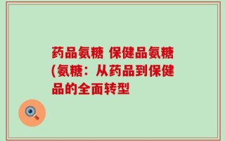 药品氨糖 保健品氨糖(氨糖：从药品到保健品的全面转型