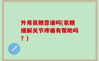 外用氨糖靠谱吗(氨糖缓解关节疼痛有帮助吗？)
