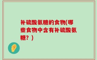 补硫酸氨糖的食物(哪些食物中含有补硫酸氨糖？)