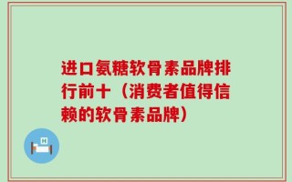进口氨糖软骨素品牌排行前十（消费者值得信赖的软骨素品牌）