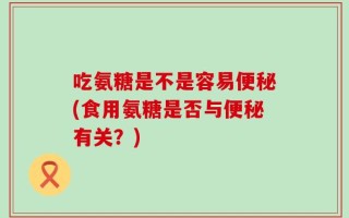 吃氨糖是不是容易便秘(食用氨糖是否与便秘有关？)