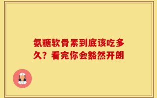 氨糖软骨素到底该吃多久？看完你会豁然开朗